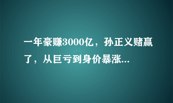 一年豪赚3000亿，孙正义赌赢了，从巨亏到身价暴涨，他做了什么？