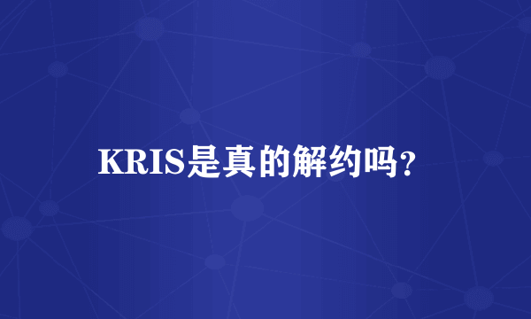 KRIS是真的解约吗？