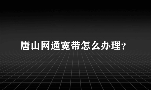 唐山网通宽带怎么办理？