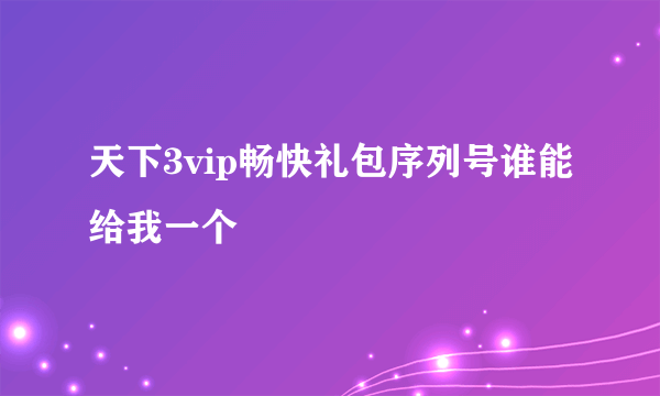 天下3vip畅快礼包序列号谁能给我一个