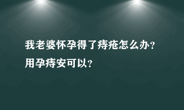 我老婆怀孕得了痔疮怎么办？用孕痔安可以？