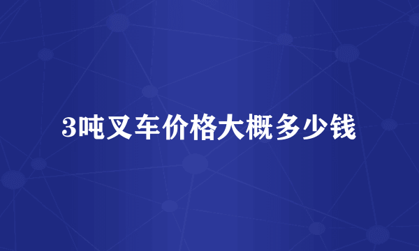 3吨叉车价格大概多少钱