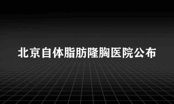 北京自体脂肪隆胸医院公布