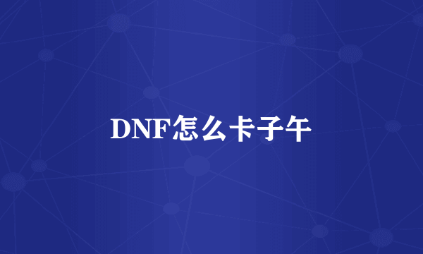 DNF怎么卡子午