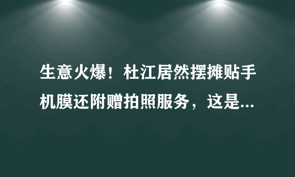 生意火爆！杜江居然摆摊贴手机膜还附赠拍照服务，这是怎么回事？