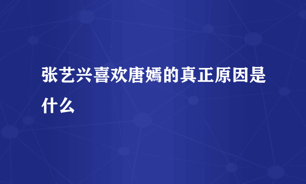 张艺兴喜欢唐嫣的真正原因是什么