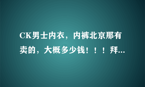 CK男士内衣，内裤北京那有卖的，大概多少钱！！！拜托各位大神