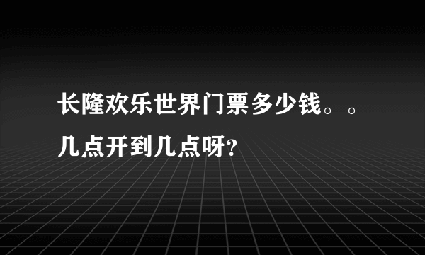 长隆欢乐世界门票多少钱。。几点开到几点呀？