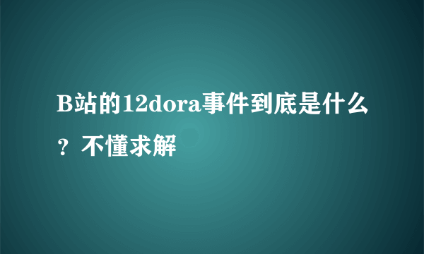 B站的12dora事件到底是什么？不懂求解