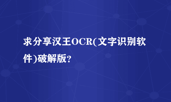 求分享汉王OCR(文字识别软件)破解版？