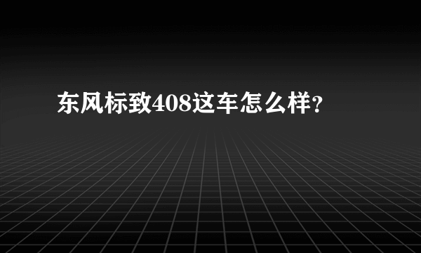 东风标致408这车怎么样？