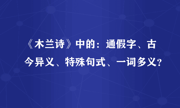 《木兰诗》中的：通假字、古今异义、特殊句式、一词多义？