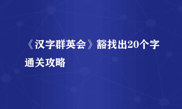 《汉字群英会》豁找出20个字通关攻略