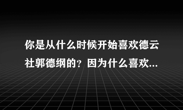 你是从什么时候开始喜欢德云社郭德纲的？因为什么喜欢或者说迷恋上他们的？