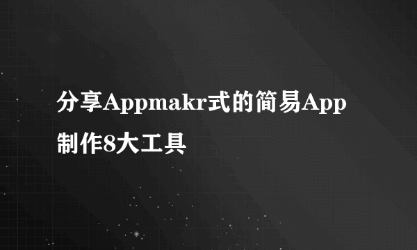 分享Appmakr式的简易App制作8大工具