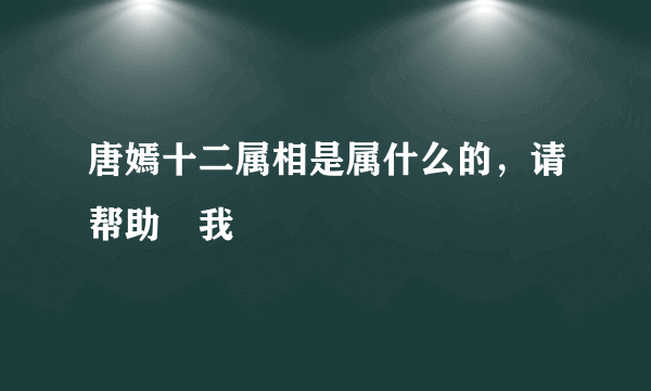 唐嫣十二属相是属什么的，请帮助　我