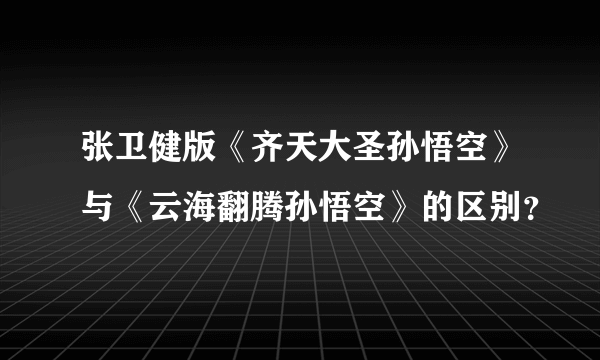 张卫健版《齐天大圣孙悟空》与《云海翻腾孙悟空》的区别？