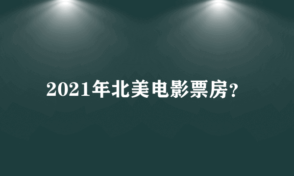 2021年北美电影票房？