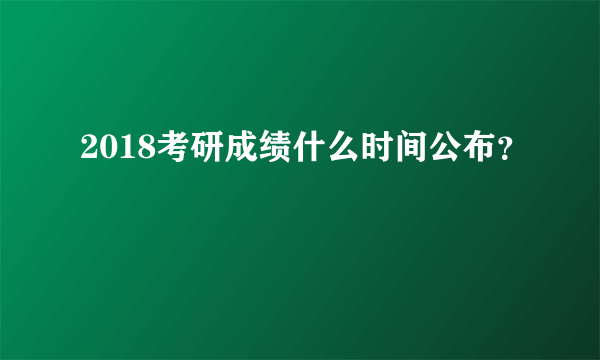 2018考研成绩什么时间公布？