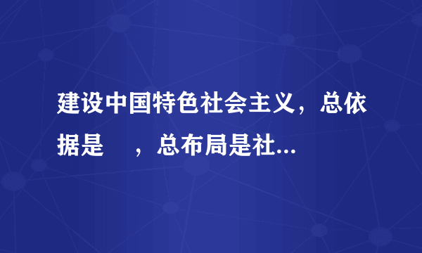 建设中国特色社会主义，总依据是    ，总布局是社会主义经济建设、政治建设、文化建设、社会建设、生态文明建设五位一体，总任务是    。（）A.社会主义初级阶段  实现社会主义现代化和中华民族伟大复兴B.初级阶段的基本路线  提高人民的生活水平C.社会主义基本国情  建设全面小康社会D.中国特色社会主义道路  实现现代化建设和共产主义社会