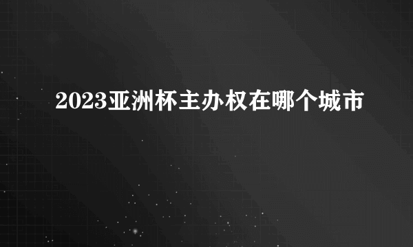 2023亚洲杯主办权在哪个城市