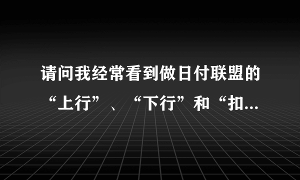 请问我经常看到做日付联盟的“上行”、“下行”和“扣量”等词汇，他们分别是什么意思呢？