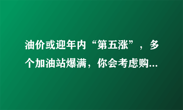 油价或迎年内“第五涨”，多个加油站爆满，你会考虑购买新能源车吗？