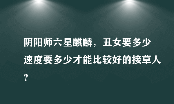 阴阳师六星麒麟，丑女要多少速度要多少才能比较好的接草人？