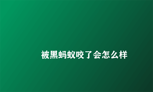 
        被黑蚂蚁咬了会怎么样
    