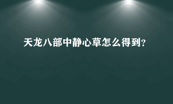 天龙八部中静心草怎么得到？