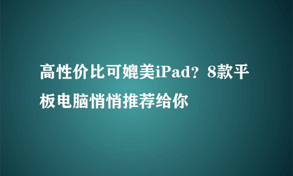 高性价比可媲美iPad？8款平板电脑悄悄推荐给你