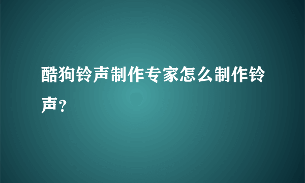 酷狗铃声制作专家怎么制作铃声？