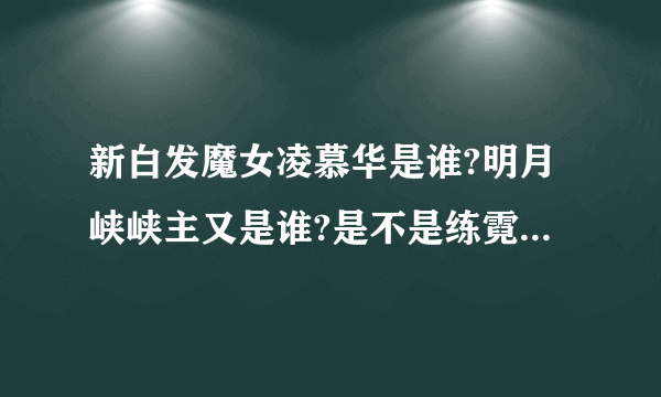 新白发魔女凌慕华是谁?明月峡峡主又是谁?是不是练霓裳?不像啊？