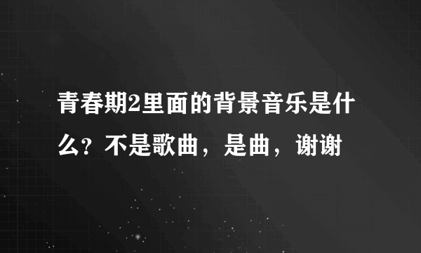 青春期2里面的背景音乐是什么？不是歌曲，是曲，谢谢