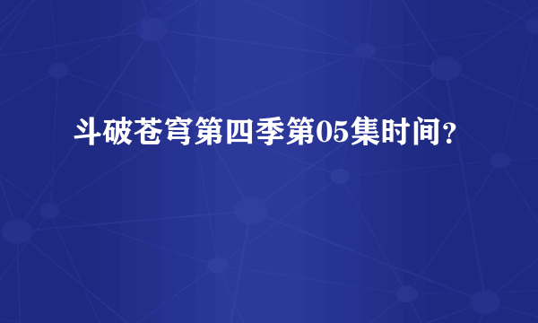 斗破苍穹第四季第05集时间？