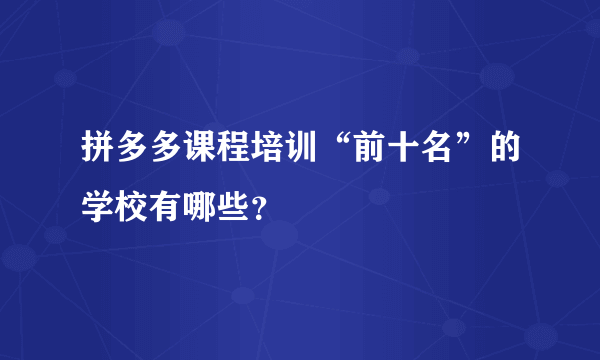 拼多多课程培训“前十名”的学校有哪些？