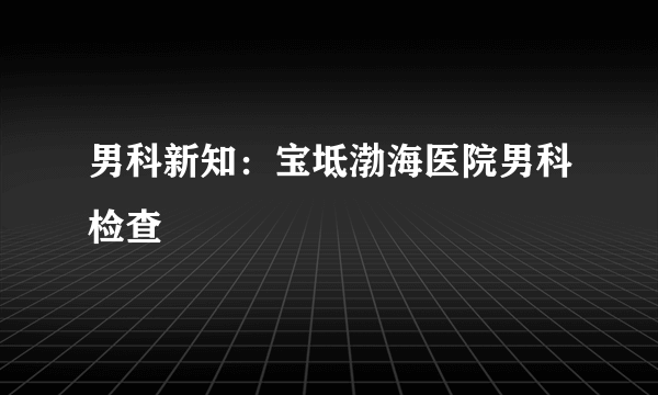 男科新知：宝坻渤海医院男科检查