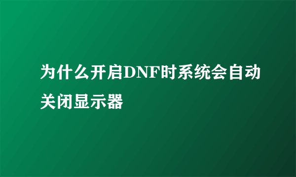 为什么开启DNF时系统会自动关闭显示器