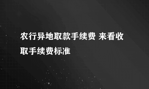 农行异地取款手续费 来看收取手续费标准