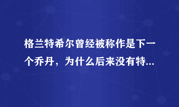 格兰特希尔曾经被称作是下一个乔丹，为什么后来没有特别优异的表现？