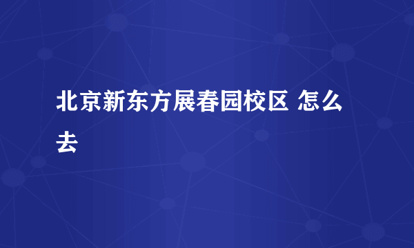 北京新东方展春园校区 怎么去