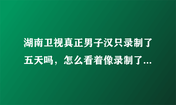 湖南卫视真正男子汉只录制了五天吗，怎么看着像录制了几个月呢