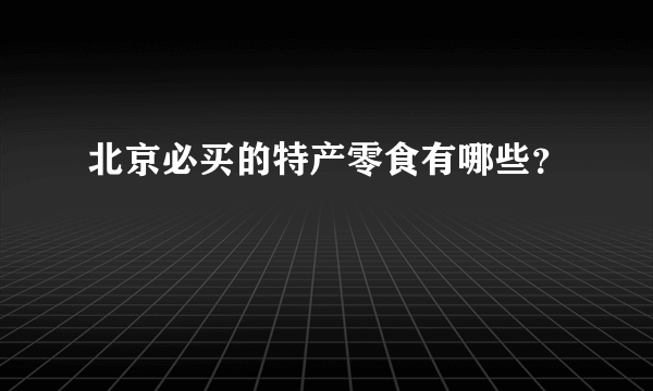 北京必买的特产零食有哪些？