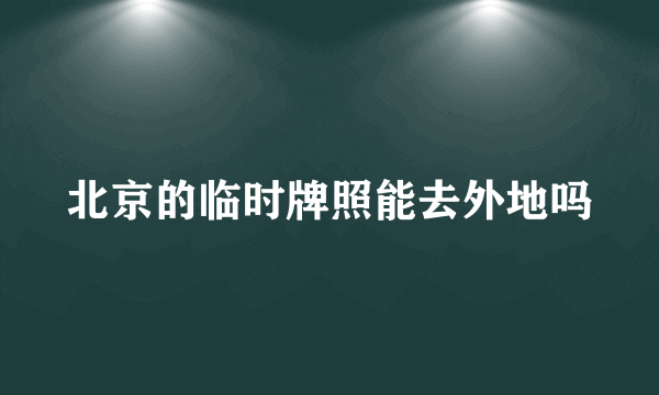 北京的临时牌照能去外地吗