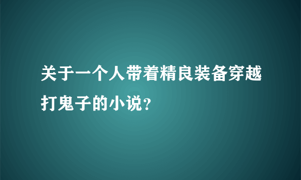 关于一个人带着精良装备穿越打鬼子的小说？