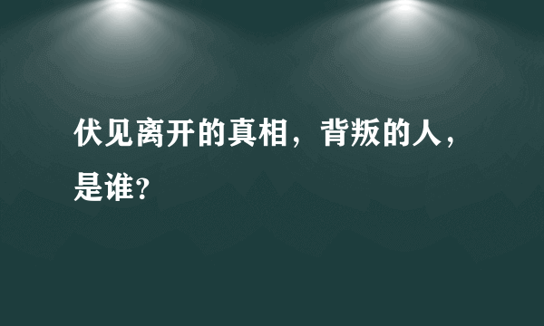 伏见离开的真相，背叛的人，是谁？