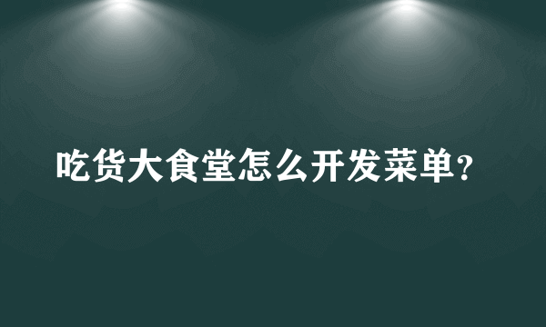 吃货大食堂怎么开发菜单？