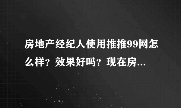 房地产经纪人使用推推99网怎么样？效果好吗？现在房产经纪人使用这个网站的人多吗？