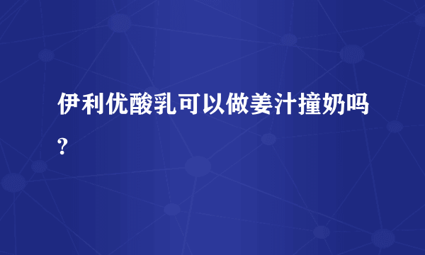 伊利优酸乳可以做姜汁撞奶吗?