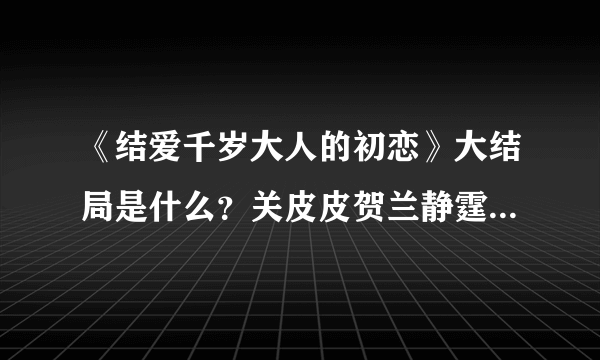 《结爱千岁大人的初恋》大结局是什么？关皮皮贺兰静霆最后在一起了吗